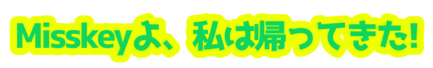 :misskey_yo_watasi_ha_kaette_kita__i: